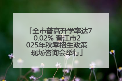 全市普高升学率达70.02% 晋江市2025年秋季招生政策现场咨询会举行